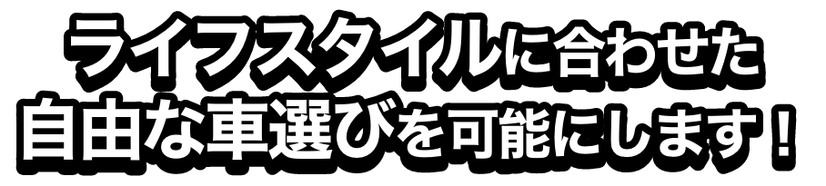 ライフスタイルに合わせた自由な車選びを可能にします！