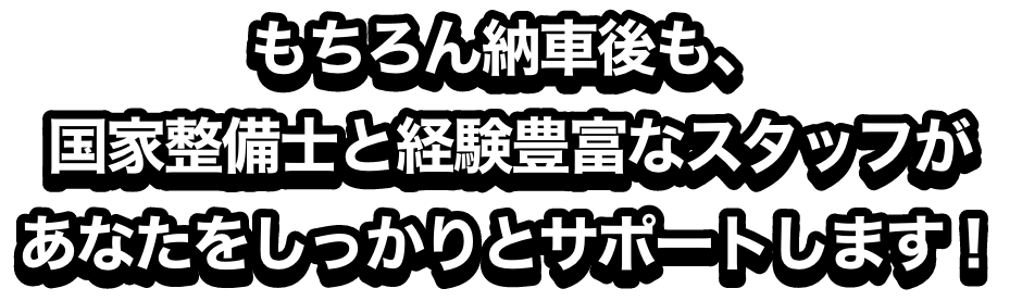 もちろん納車後も、国家整備士と経験豊富なスタッフがあなたをしっかりとサポートします！